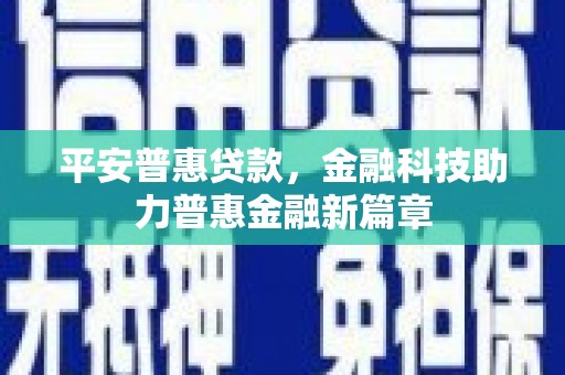 太保平安普惠贷款，金融科技助力普惠金融新篇章