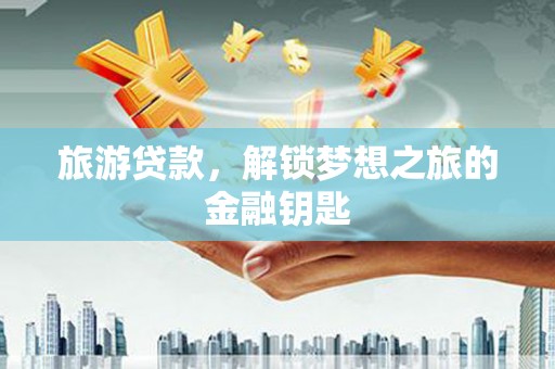 永清旅游贷款，解锁梦想之旅的金融钥匙