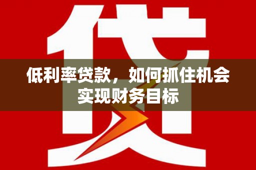 山城低利率贷款，如何抓住机会实现财务目标