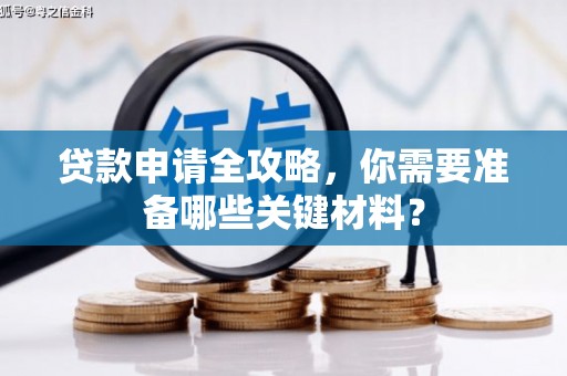 弋阳贷款申请全攻略，你需要准备哪些关键材料？