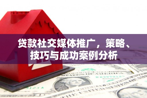 湘东贷款社交媒体推广，策略、技巧与成功案例分析