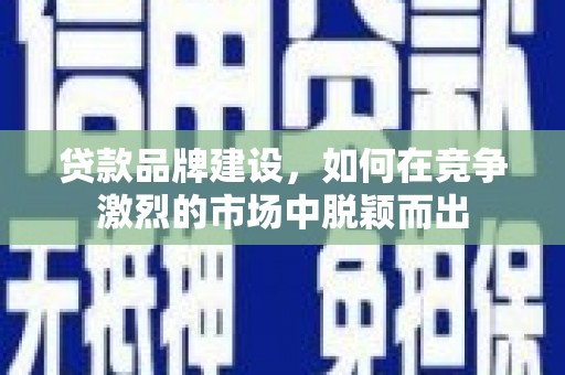 乐清贷款品牌建设，如何在竞争激烈的市场中脱颖而出