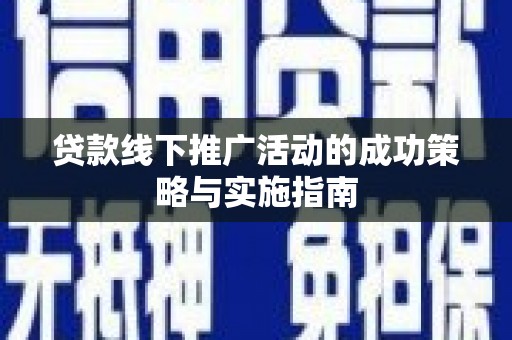 资溪贷款线下推广活动的成功策略与实施指南