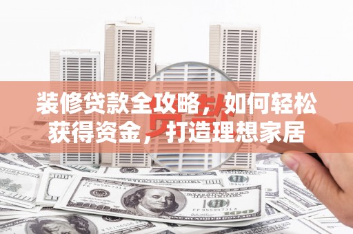 屏边装修贷款全攻略，如何轻松获得资金，打造理想家居