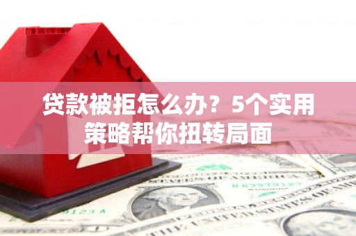 沙湾贷款被拒怎么办？5个实用策略帮你扭转局面