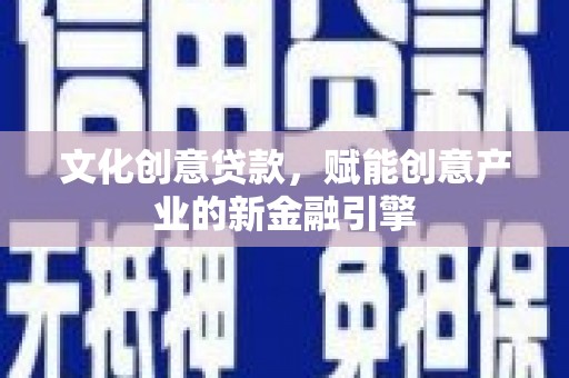 龙江文化创意贷款，赋能创意产业的新金融引擎