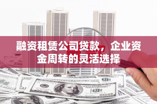 浦东融资租赁公司贷款，企业资金周转的灵活选择