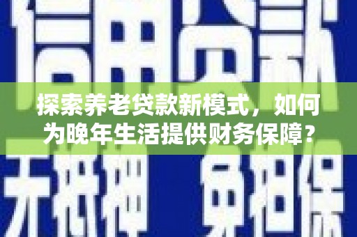 平安探索养老贷款新模式，如何为晚年生活提供财务保障？