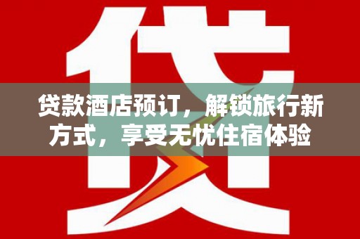 故城贷款酒店预订，解锁旅行新方式，享受无忧住宿体验