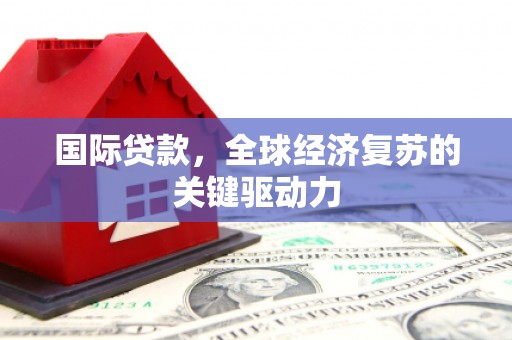扎赉特旗国际贷款，全球经济复苏的关键驱动力