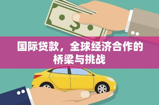 新蔡国际贷款，全球经济合作的桥梁与挑战