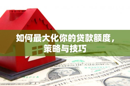 威海如何最大化你的贷款额度，策略与技巧