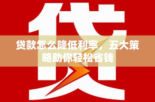 林甸贷款怎么降低利率，五大策略助你轻松省钱