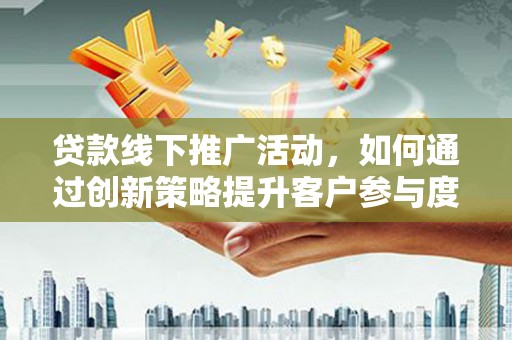 陇南贷款线下推广活动，如何通过创新策略提升客户参与度