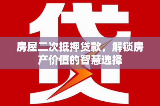 石冈房屋二次抵押贷款，解锁房产价值的智慧选择