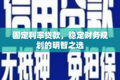 犍为固定利率贷款，稳定财务规划的明智之选