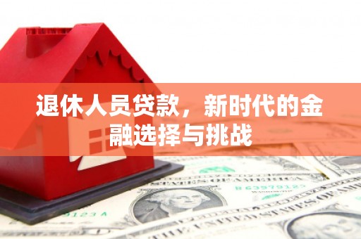 五华退休人员贷款，新时代的金融选择与挑战
