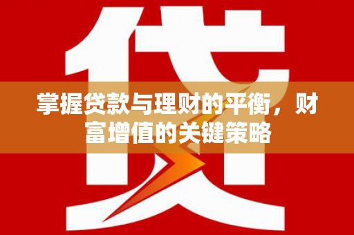 浑南掌握贷款与理财的平衡，财富增值的关键策略