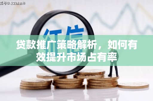 阳曲贷款推广策略解析，如何有效提升市场占有率