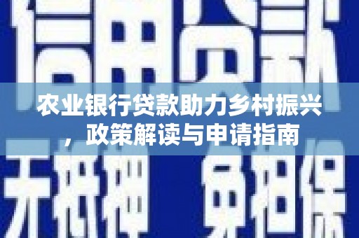 怀来农业银行贷款助力乡村振兴，政策解读与申请指南
