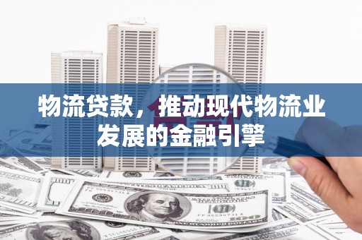 米脂物流贷款，推动现代物流业发展的金融引擎