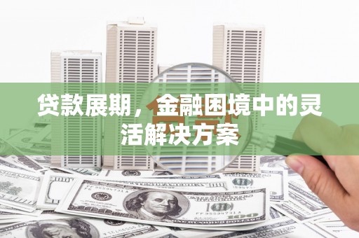 徐闻贷款展期，金融困境中的灵活解决方案