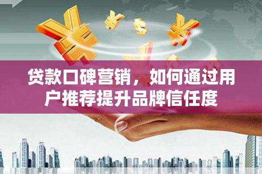 复兴贷款口碑营销，如何通过用户推荐提升品牌信任度