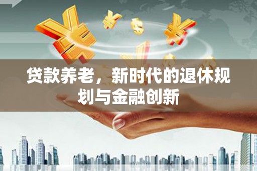 任城贷款养老，新时代的退休规划与金融创新