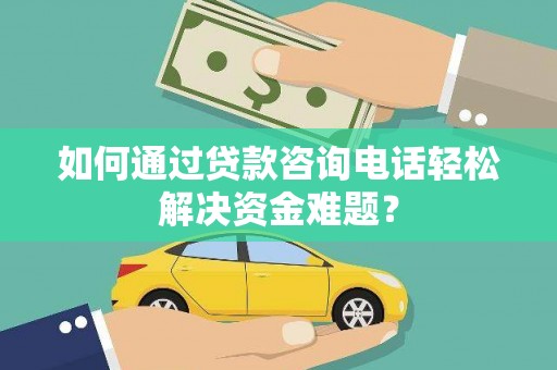 塘厦如何通过贷款咨询电话轻松解决资金难题？