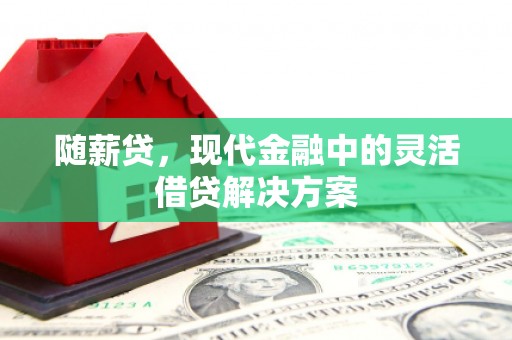 通江随薪贷，现代金融中的灵活借贷解决方案