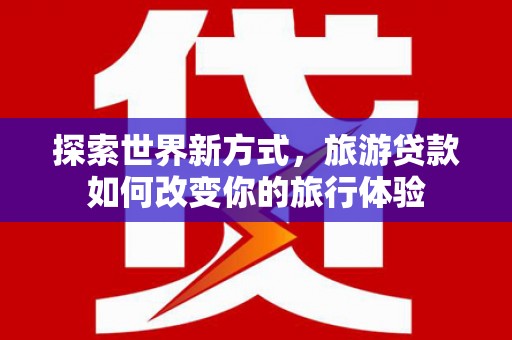 板桥探索世界新方式，旅游贷款如何改变你的旅行体验