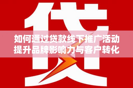 甘谷如何通过贷款线下推广活动提升品牌影响力与客户转化率