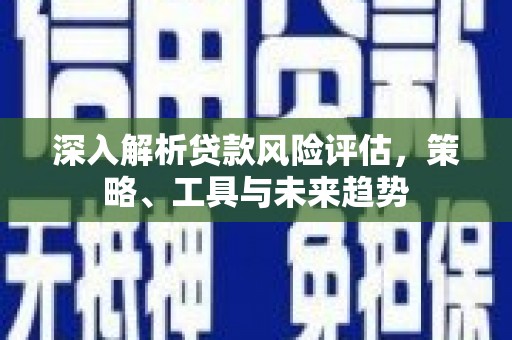 根河深入解析贷款风险评估，策略、工具与未来趋势
