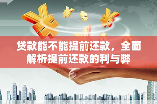 长治贷款能不能提前还款，全面解析提前还款的利与弊