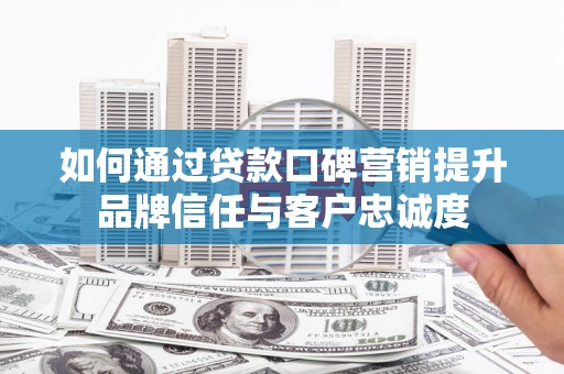 黔西南如何通过贷款口碑营销提升品牌信任与客户忠诚度