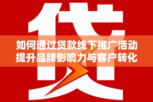 察隅如何通过贷款线下推广活动提升品牌影响力与客户转化率