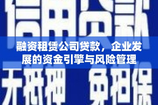 峨山融资租赁公司贷款，企业发展的资金引擎与风险管理
