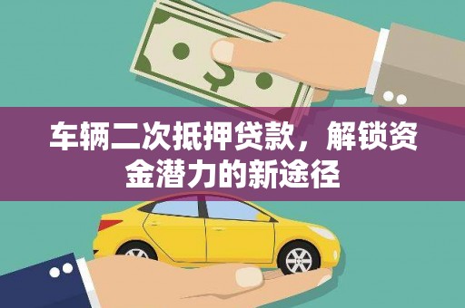 镇雄车辆二次抵押贷款，解锁资金潜力的新途径