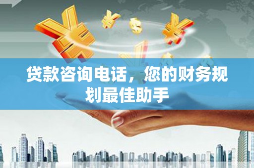 大观贷款咨询电话，您的财务规划最佳助手