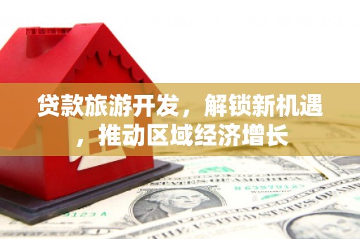和美贷款旅游开发，解锁新机遇，推动区域经济增长