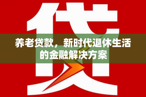茅箭养老贷款，新时代退休生活的金融解决方案