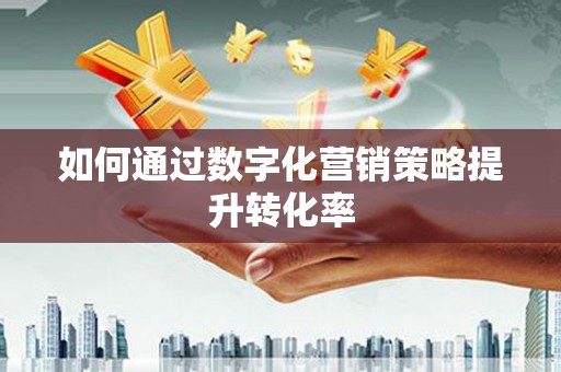 柳营如何通过数字化营销策略提升转化率