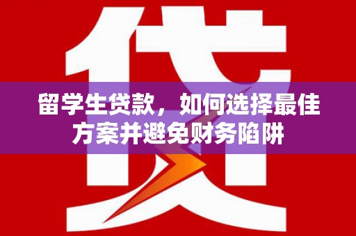 罗江留学生贷款，如何选择最佳方案并避免财务陷阱