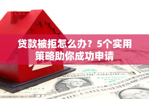 泾川贷款被拒怎么办？5个实用策略助你成功申请