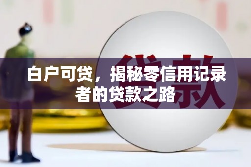 昌图白户可贷，揭秘零信用记录者的贷款之路