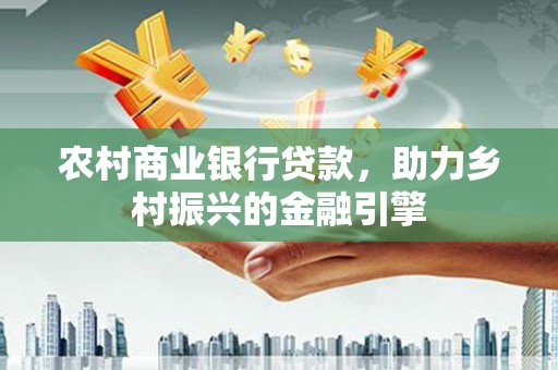 英山农村商业银行贷款，助力乡村振兴的金融引擎